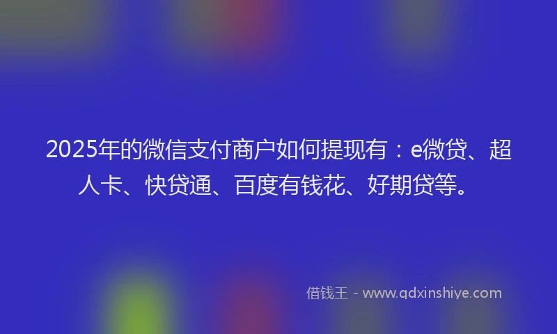 2025年的微信支付商户如何提现有：e微贷、超人卡、快贷通、百度有钱花、好期贷等。