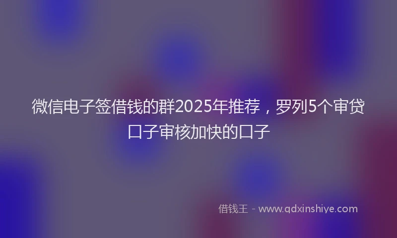微信电子签借钱的群2025年推荐，罗列5个审贷口子审核加快的口子