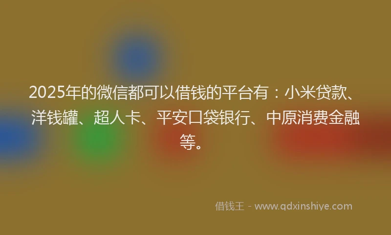 2025年的微信都可以借钱的平台有：小米贷款、洋钱罐、超人卡、平安口袋银行、中原消费金融等。