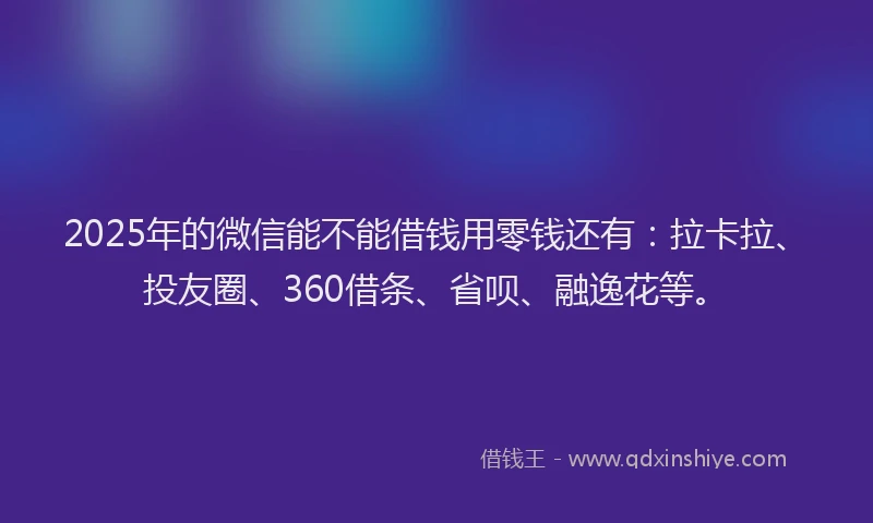 2025年的微信能不能借钱用零钱还有：拉卡拉、投友圈、360借条、省呗、融逸花等。