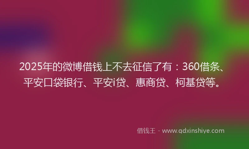 2025年的微博借钱上不去征信了有：360借条、平安口袋银行、平安i贷、惠商贷、柯基贷等。