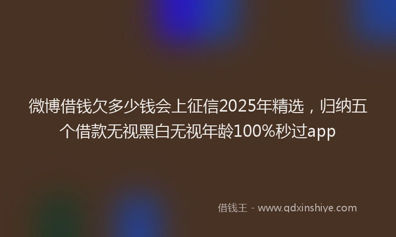 微博借钱欠多少钱会上征信2025年精选，归纳五个借款无视黑白无视年龄100%秒过app