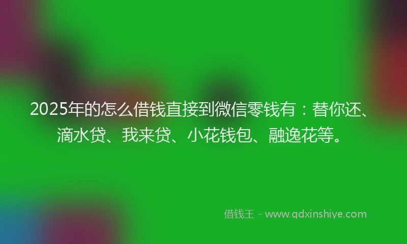 2025年的怎么借钱直接到微信零钱有：替你还、滴水贷、我来贷、小花钱包、融逸花等。