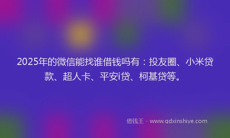 2025年的微信能找谁借钱吗有：投友圈、小米贷款、超人卡、平安i贷、柯基贷等。