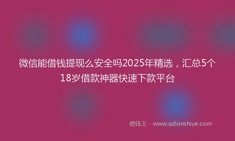 微信能借钱提现么安全吗2025年精选，汇总5个18岁借款神器快速下款平台