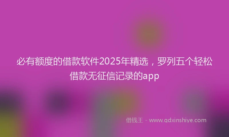 必有额度的借款软件2025年精选，罗列五个轻松借款无征信记录的app