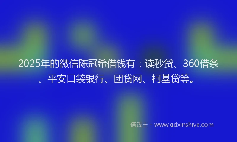 2025年的微信陈冠希借钱有：读秒贷、360借条、平安口袋银行、团贷网、柯基贷等。