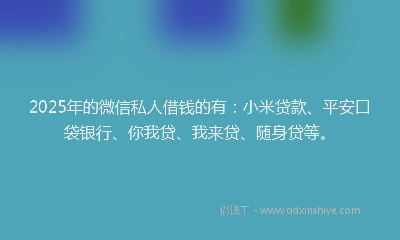 2025年的微信私人借钱的有：小米贷款、平安口袋银行、你我贷、我来贷、随身贷等。