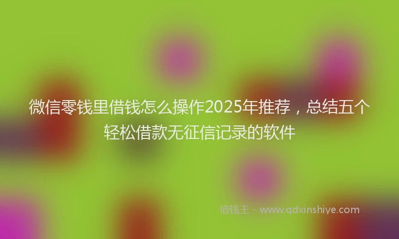 微信零钱里借钱怎么操作2025年推荐，总结五个轻松借款无征信记录的软件