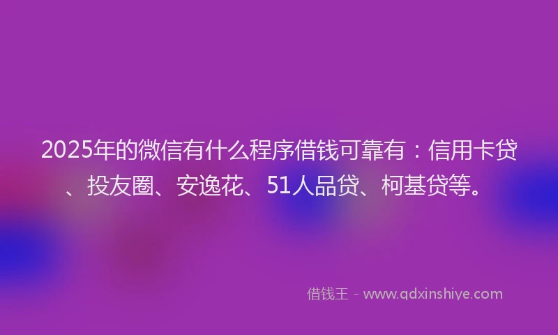 2025年的微信有什么程序借钱可靠有：信用卡贷、投友圈、安逸花、51人品贷、柯基贷等。