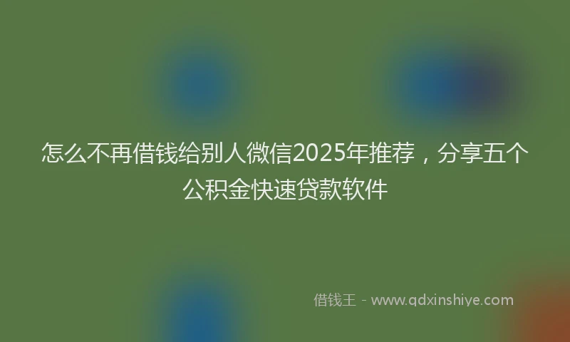 怎么不再借钱给别人微信2025年推荐，分享五个公积金快速贷款软件