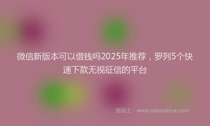 微信新版本可以借钱吗2025年推荐，罗列5个快速下款无视征信的平台