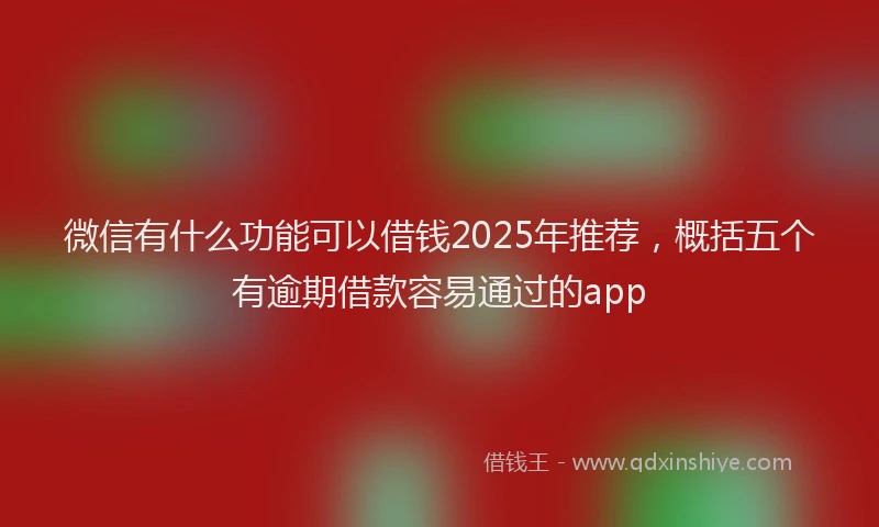 微信有什么功能可以借钱2025年推荐，概括五个有逾期借款容易通过的app