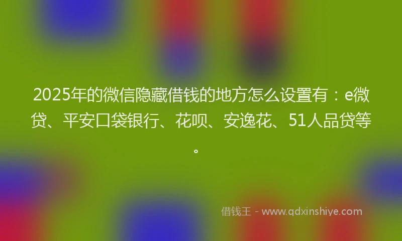 2025年的微信隐藏借钱的地方怎么设置有：e微贷、平安口袋银行、花呗、安逸花、51人品贷等。