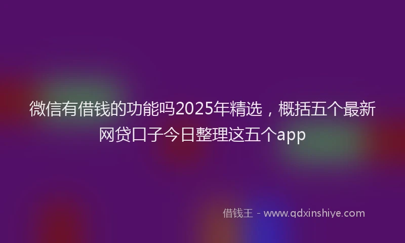 微信有借钱的功能吗2025年精选，概括五个最新网贷口子今日整理这五个app