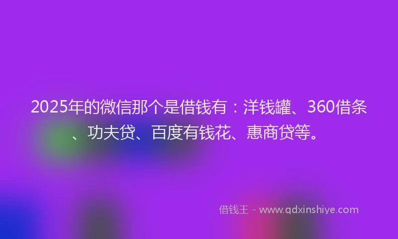 2025年的微信那个是借钱有：洋钱罐、360借条、功夫贷、百度有钱花、惠商贷等。