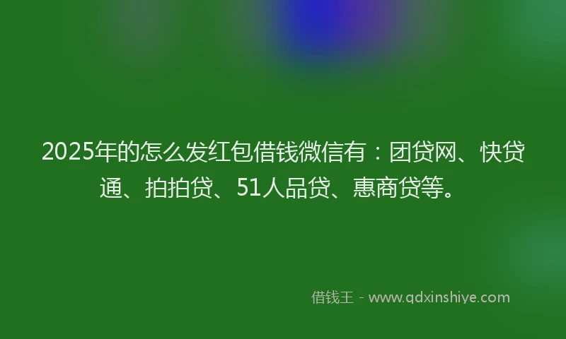2025年的怎么发红包借钱微信有：团贷网、快贷通、拍拍贷、51人品贷、惠商贷等。