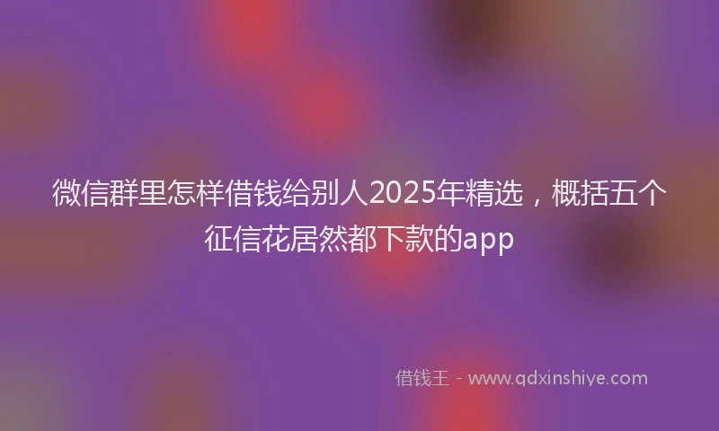 微信群里怎样借钱给别人2025年精选，概括五个征信花居然都下款的app