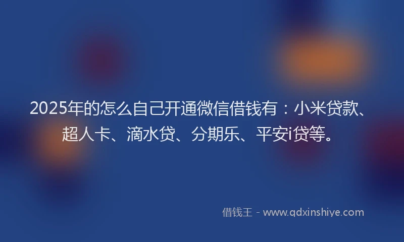 2025年的怎么自己开通微信借钱有：小米贷款、超人卡、滴水贷、分期乐、平安i贷等。