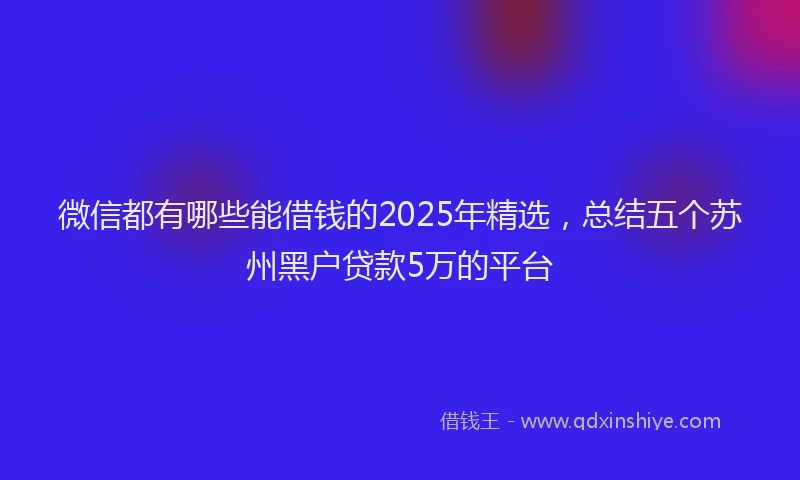 微信都有哪些能借钱的2025年精选，总结五个苏州黑户贷款5万的平台