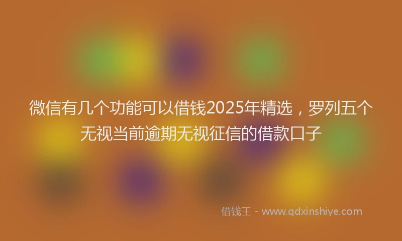 微信有几个功能可以借钱2025年精选，罗列五个无视当前逾期无视征信的借款口子