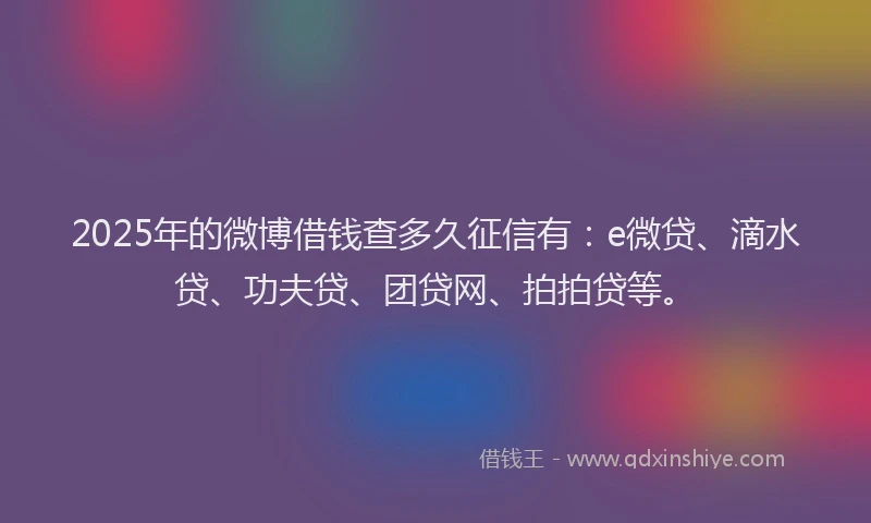 2025年的微博借钱查多久征信有：e微贷、滴水贷、功夫贷、团贷网、拍拍贷等。