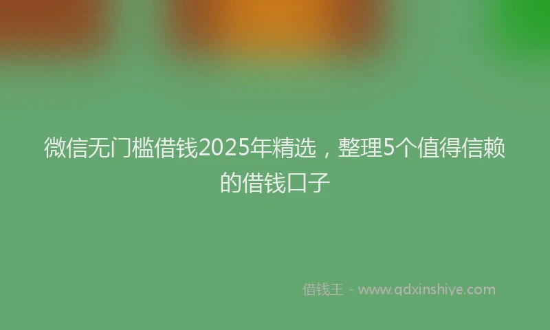 微信无门槛借钱2025年精选，整理5个值得信赖的借钱口子