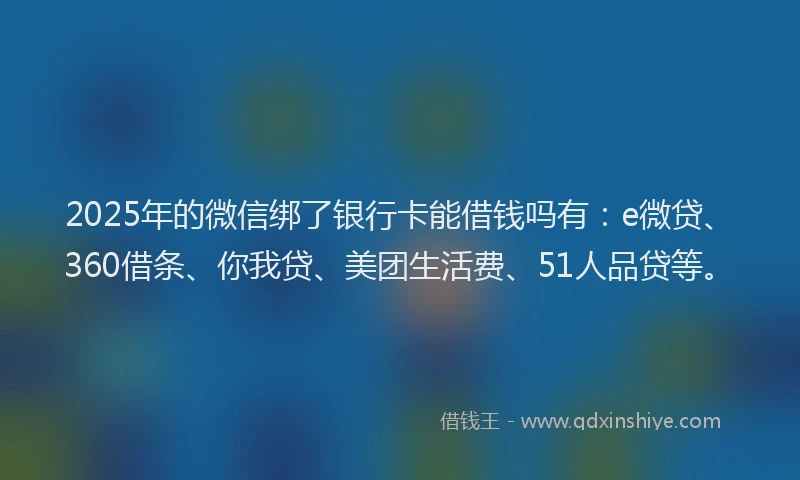 2025年的微信绑了银行卡能借钱吗有:e微贷、360借条、你我贷、美团生活费、51人品贷等。