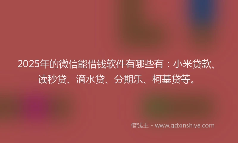2025年的微信能借钱软件有哪些有：小米贷款、读秒贷、滴水贷、分期乐、柯基贷等。