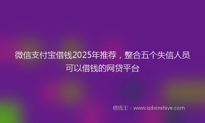 微信支付宝借钱2025年推荐，整合五个失信人员可以借钱的网贷平台