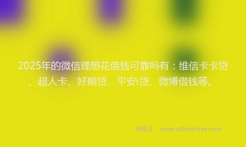 2025年的微信理想花借钱可靠吗有：维信卡卡贷、超人卡、好期贷、平安i贷、微博借钱等。