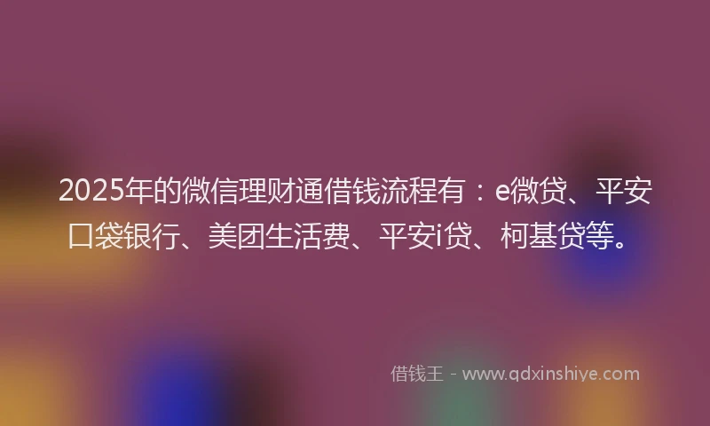 2025年的微信理财通借钱流程有：e微贷、平安口袋银行、美团生活费、平安i贷、柯基贷等。