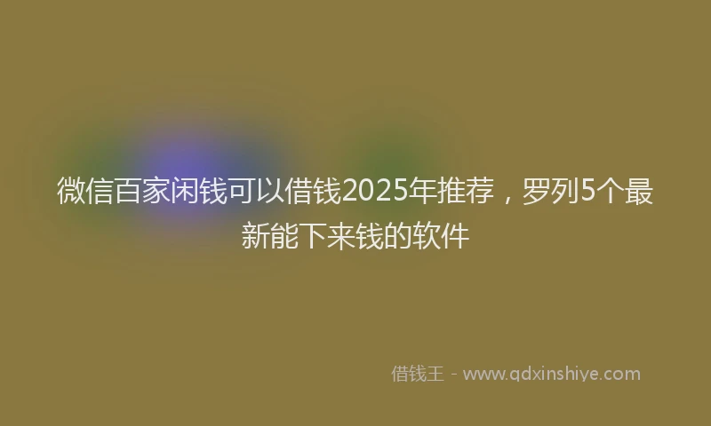 微信百家闲钱可以借钱2025年推荐，罗列5个最新能下来钱的软件