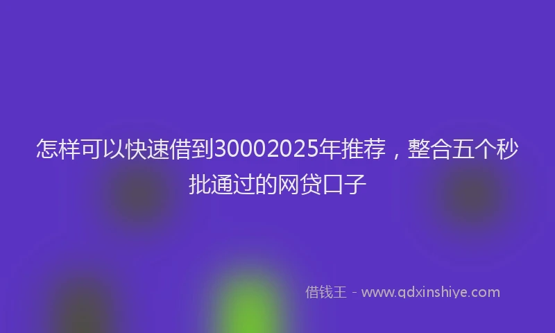 怎样可以快速借到30002025年推荐，整合五个秒批通过的网贷口子