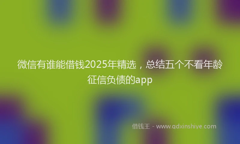 微信有谁能借钱2025年精选，总结五个不看年龄征信负债的app