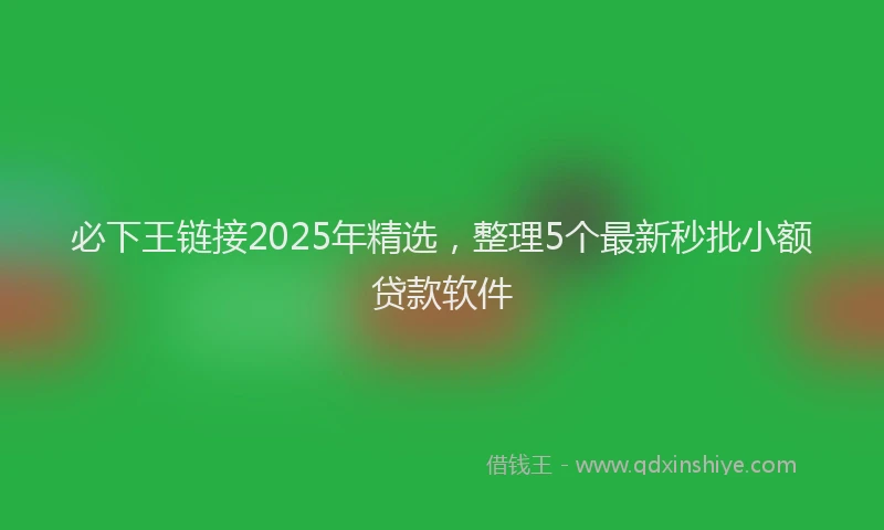 必下王链接2025年精选，整理5个最新秒批小额贷款软件