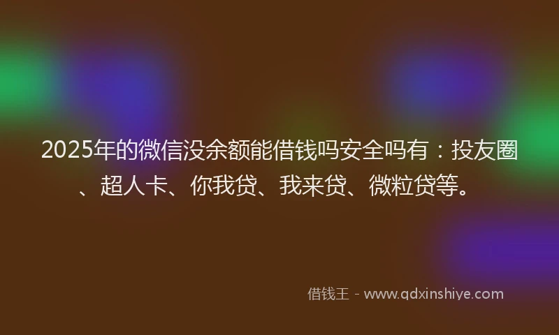 2025年的微信没余额能借钱吗安全吗有：投友圈、超人卡、你我贷、我来贷、微粒贷等。