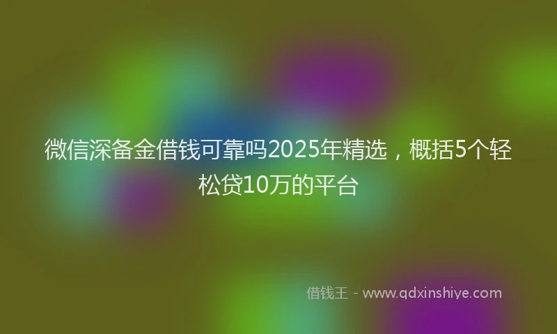 微信深备金借钱可靠吗2025年精选，概括5个轻松贷10万的平台