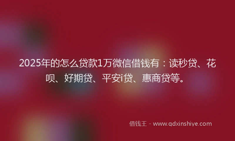 2025年的怎么贷款1万微信借钱有：读秒贷、花呗、好期贷、平安i贷、惠商贷等。