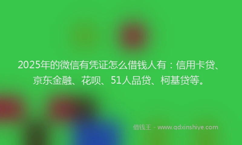 2025年的微信有凭证怎么借钱人有：信用卡贷、京东金融、花呗、51人品贷、柯基贷等。