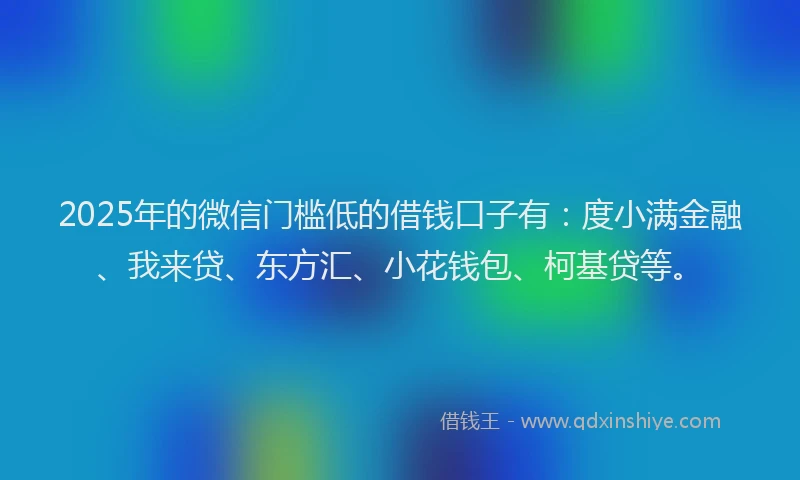2025年的微信门槛低的借钱口子有：度小满金融、我来贷、东方汇、小花钱包、柯基贷等。