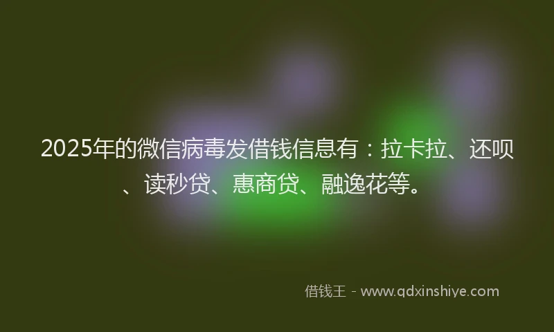 2025年的微信病毒发借钱信息有：拉卡拉、还呗、读秒贷、惠商贷、融逸花等。
