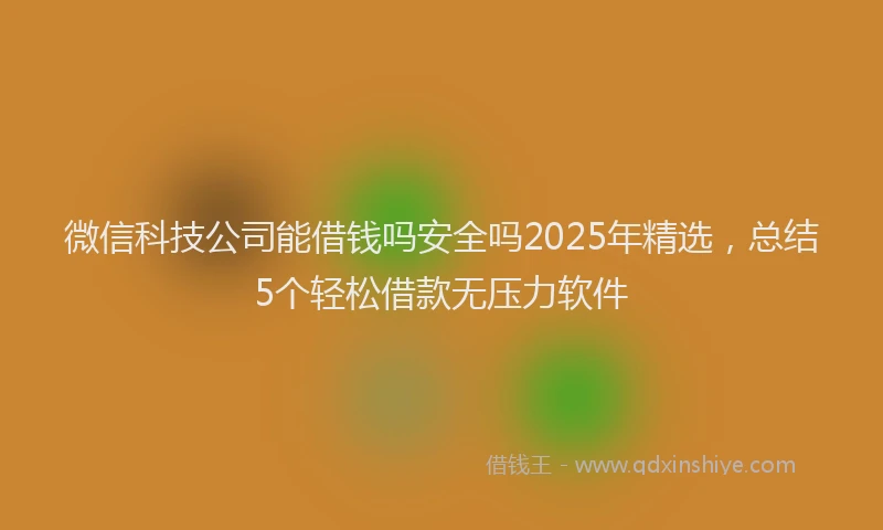 微信科技公司能借钱吗安全吗2025年精选，总结5个轻松借款无压力软件