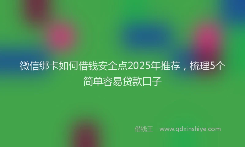 微信绑卡如何借钱安全点2025年推荐，梳理5个简单容易贷款口子