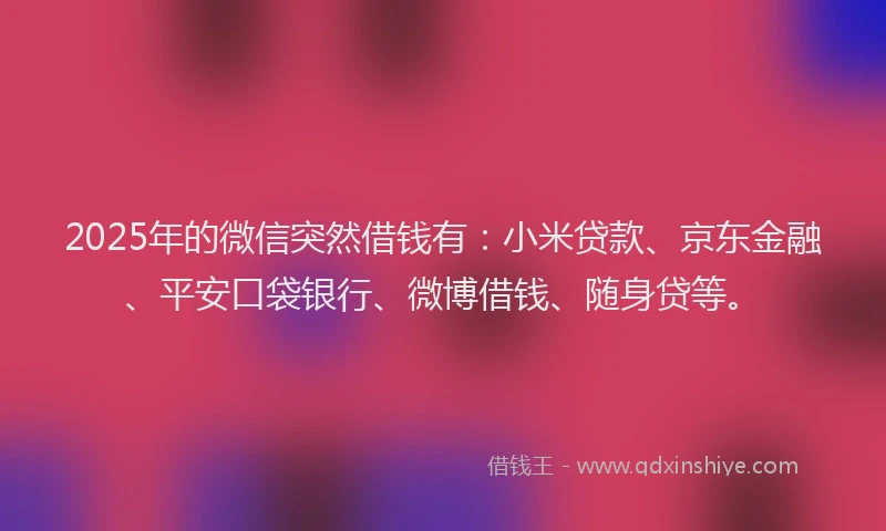 2025年的微信突然借钱有：小米贷款、京东金融、平安口袋银行、微博借钱、随身贷等。