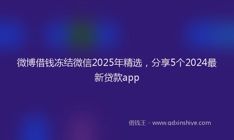 微博借钱冻结微信2025年精选，分享5个2024最新贷款app