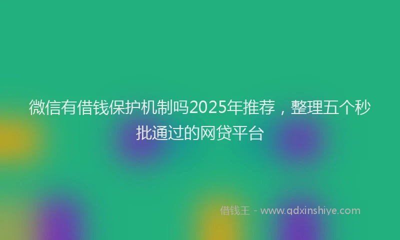 微信有借钱保护机制吗2025年推荐，整理五个秒批通过的网贷平台