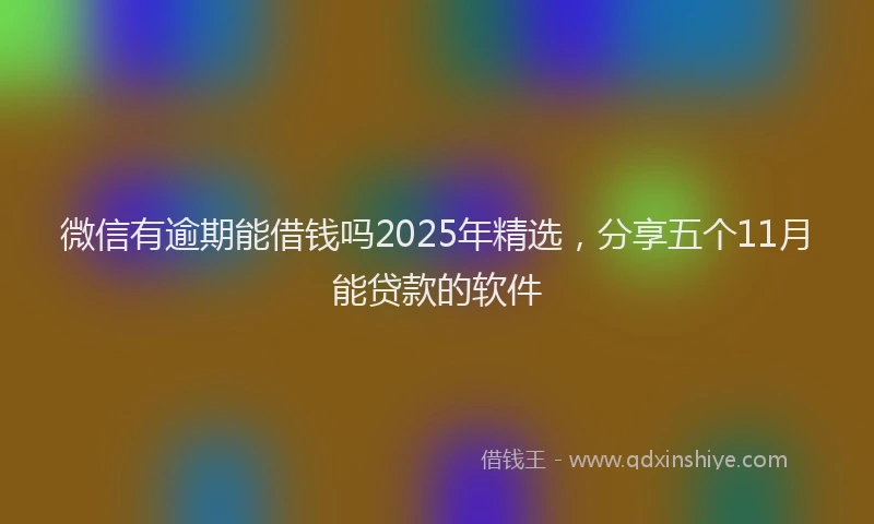 微信有逾期能借钱吗2025年精选，分享五个11月能贷款的软件