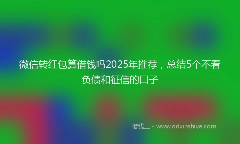 微信转红包算借钱吗2025年推荐，总结5个不看负债和征信的口子