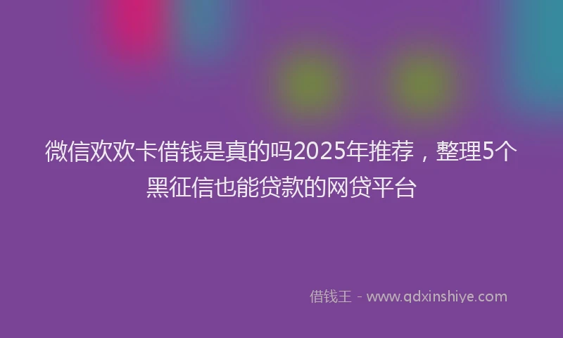 微信欢欢卡借钱是真的吗2025年推荐，整理5个黑征信也能贷款的网贷平台